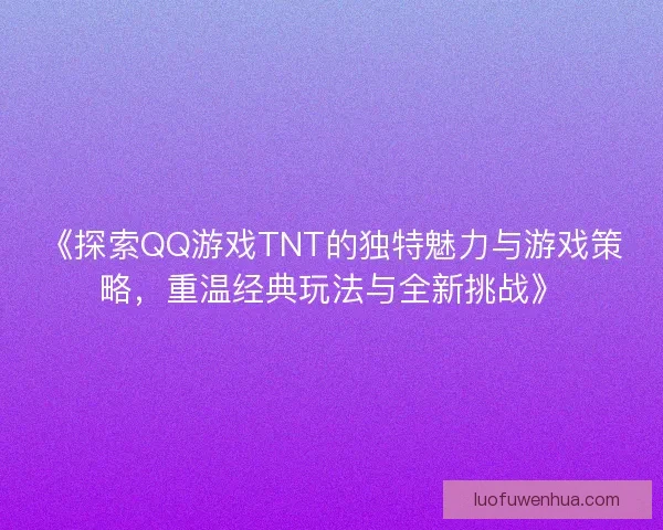 《探索QQ游戏TNT的独特魅力与游戏策略，重温经典玩法与全新挑战》