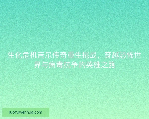 生化危机吉尔传奇重生挑战，穿越恐怖世界与病毒抗争的英雄之路