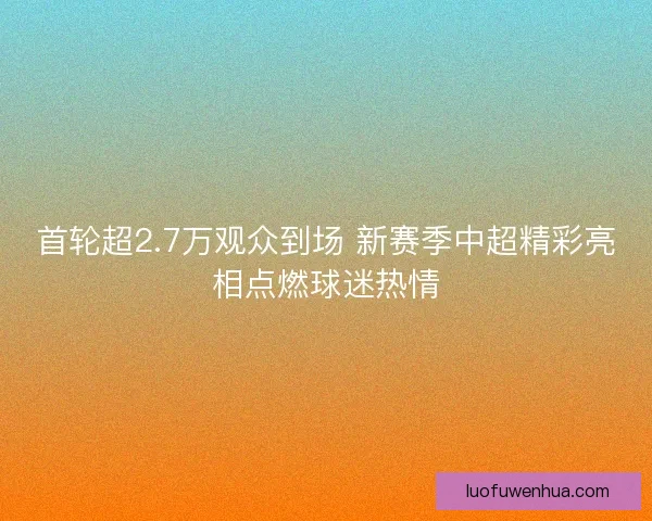 首轮超2.7万观众到场 新赛季中超精彩亮相点燃球迷热情