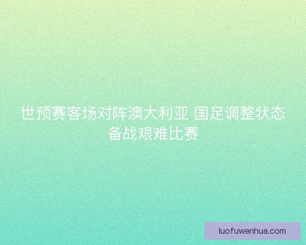 世预赛客场对阵澳大利亚 国足调整状态备战艰难比赛