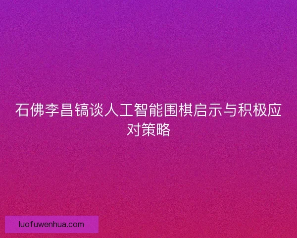 石佛李昌镐谈人工智能围棋启示与积极应对策略