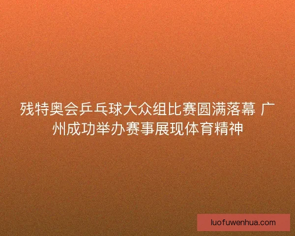残特奥会乒乓球大众组比赛圆满落幕 广州成功举办赛事展现体育精神