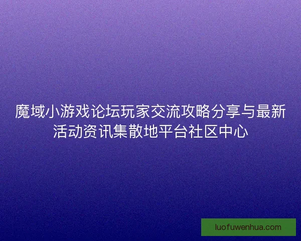 魔域小游戏论坛玩家交流攻略分享与最新活动资讯集散地平台社区中心