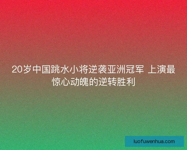 20岁中国跳水小将逆袭亚洲冠军 上演最惊心动魄的逆转胜利
