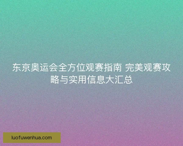东京奥运会全方位观赛指南 完美观赛攻略与实用信息大汇总