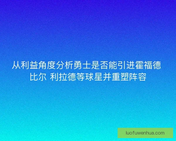 从利益角度分析勇士是否能引进霍福德 比尔 利拉德等球星并重塑阵容