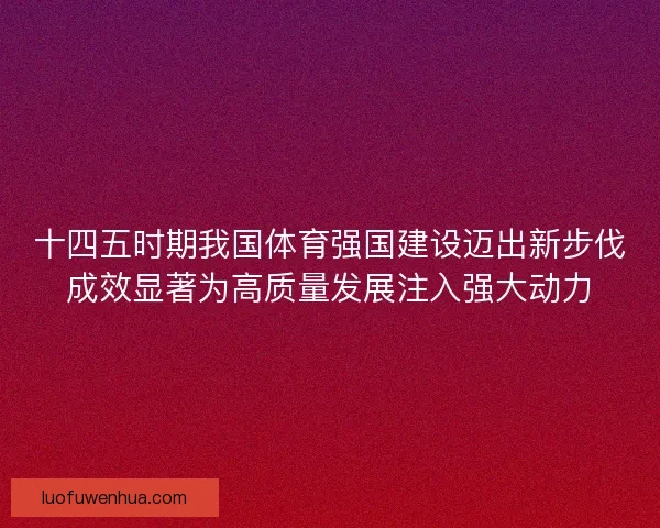 十四五时期我国体育强国建设迈出新步伐成效显著为高质量发展注入强大动力