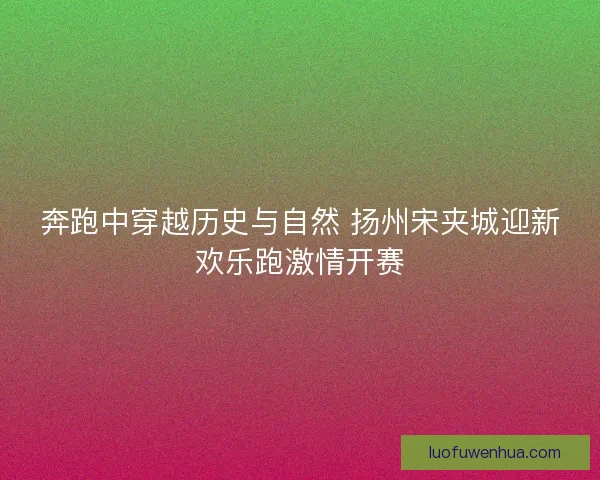 奔跑中穿越历史与自然 扬州宋夹城迎新欢乐跑激情开赛