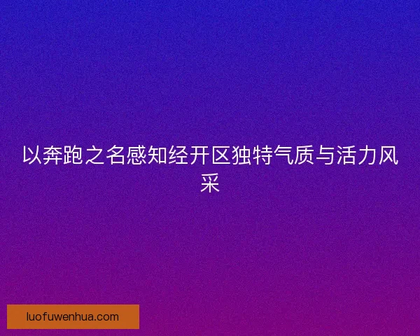 以奔跑之名感知经开区独特气质与活力风采
