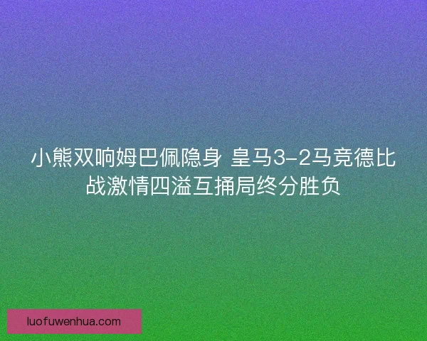 小熊双响姆巴佩隐身 皇马3-2马竞德比战激情四溢互捅局终分胜负