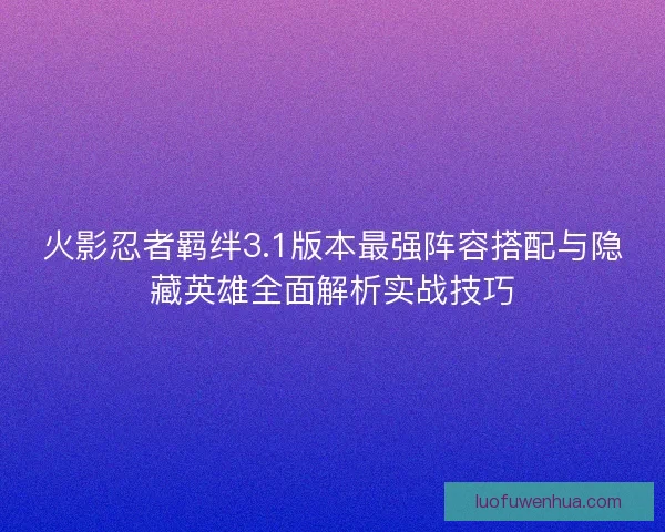 火影忍者羁绊3.1版本最强阵容搭配与隐藏英雄全面解析实战技巧