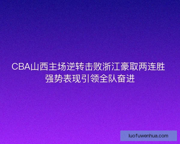 CBA山西主场逆转击败浙江豪取两连胜 强势表现引领全队奋进