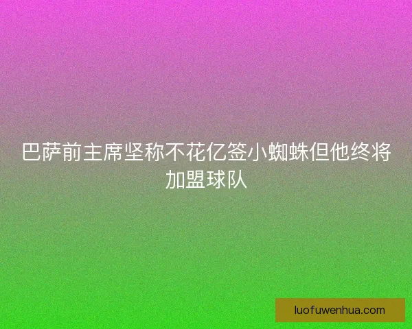 巴萨前主席坚称不花亿签小蜘蛛但他终将加盟球队